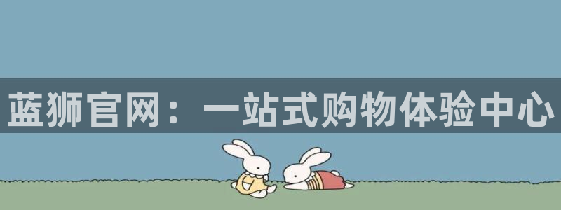 极悦娱乐.com：蓝狮官网：一站式购物体验中心