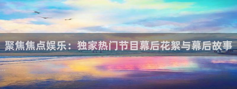 极悦娱乐ccm赏金女王：聚焦焦点娱乐：独家热门节目幕后花絮与幕后故事