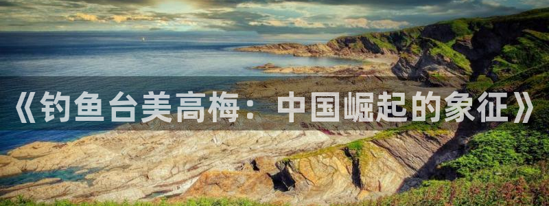 极悦娱乐网站平台登录：《钓鱼台美高梅：中国崛起的象征》