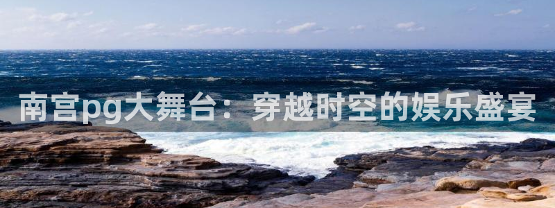 极悦娱乐凯捷开号链接：南宫pg大舞台：穿越时空的娱乐盛宴