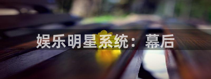 极悦娱乐体育论坛：娱乐明星系统：幕后