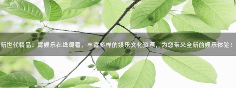 极悦娱乐平台注册入口：新世代精品：青娱乐在线观看，丰富多样的娱乐文化资源，为您带