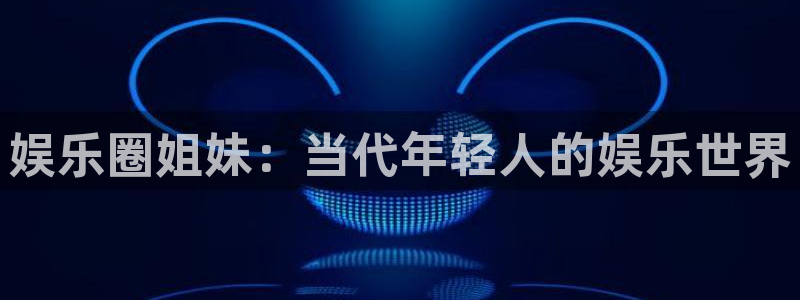 极悦娱乐3登录：娱乐圈姐妹：当代年轻人的娱乐世界