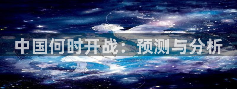 极悦娱乐体育热门赛事有哪些：中国何时开战：预测与分析