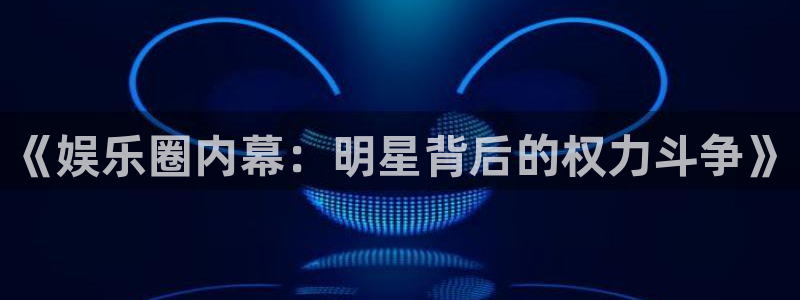 极悦娱乐2代理注册：《娱乐圈内幕：明星背后的权力斗争》