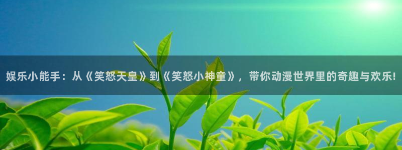 极悦娱乐是大平台吗：娱乐小能手：从《笑怒天皇》到《笑怒小神童》，带你动漫世界里的
