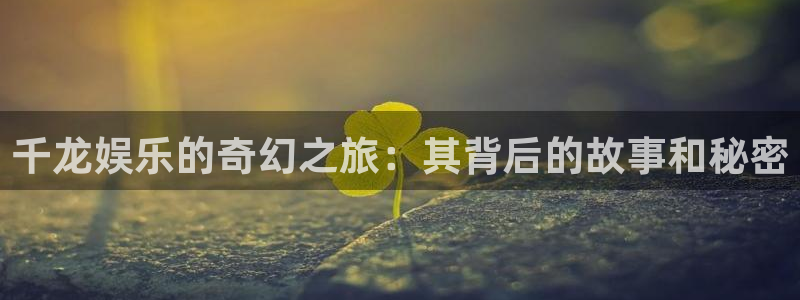 极悦娱乐平台登录入口：千龙娱乐的奇幻之旅：其背后的故事和秘密