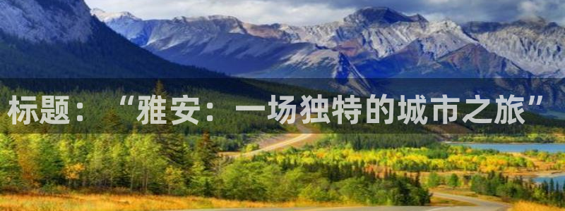 极悦娱乐官网下载：标题：“雅安：一场独特的城市之旅”