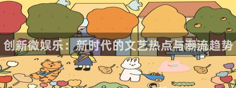 南宫极悦娱乐官网版：创新微娱乐：新时代的文艺热点与潮流趋势