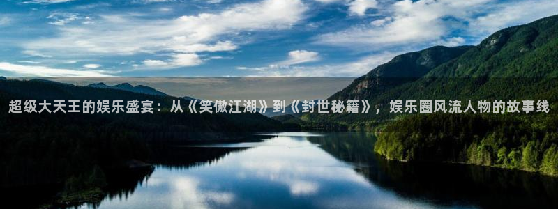 极悦娱乐的平台：超级大天王的娱乐盛宴：从《笑傲江湖》到《封世秘籍》，娱乐圈风流人物的故事线