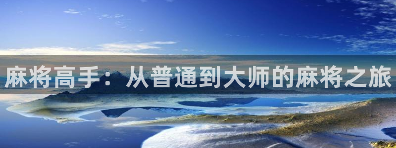 极悦娱乐凯捷注册：麻将高手：从普通到大师的麻将之旅