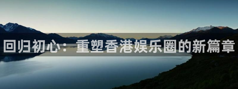 极悦娱乐账号注册入口：回归初心：重塑香港娱乐圈的新篇章