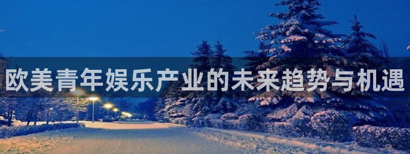 极悦娱乐体育eon：欧美青年娱乐产业的未来趋势与机遇