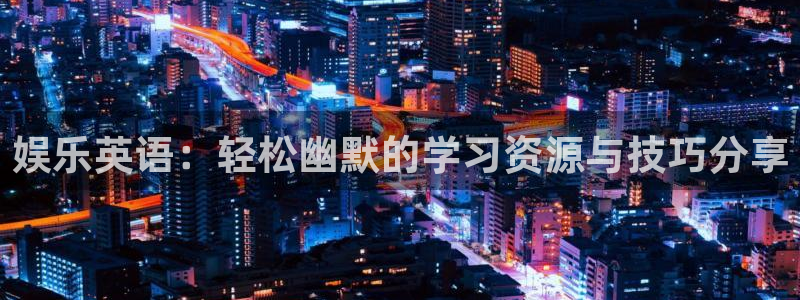 极悦娱乐平台官方入口：娱乐英语：轻松幽默的学习资源与技巧分享