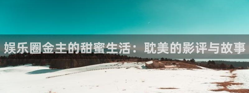 极悦娱乐是大平台吗：娱乐圈金主的甜蜜生活：耽美的影评与故事