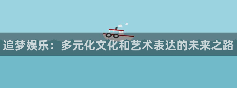 极悦娱乐体育注册代理：追梦娱乐：多元化文化和艺术表达的未来之路