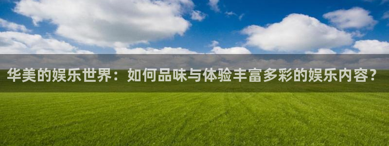 极悦娱乐凯捷平台注册链接：华美的娱乐世界：如何品味与体验丰富多彩的娱乐内容？