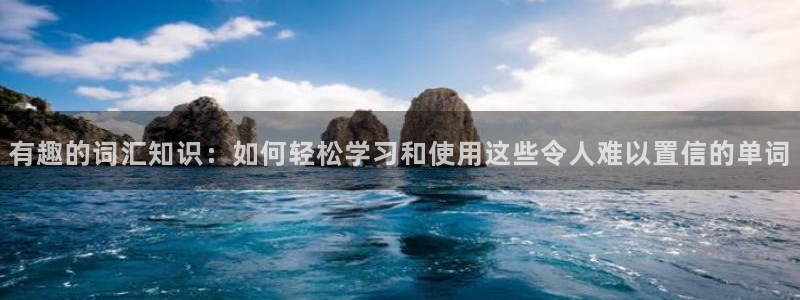 极悦娱乐体育官网入口登录：有趣的词汇知识：如何轻松学习和使用这些令人难以置信的单