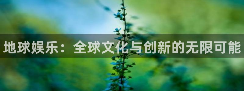 极悦娱乐平台注册入口：地球娱乐：全球文化与创新的无限可能